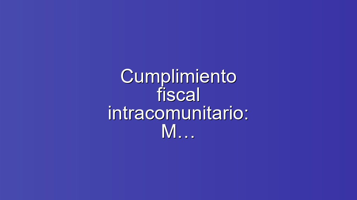 Cumplimiento fiscal intracomunitario: Modelo 349 y VIES