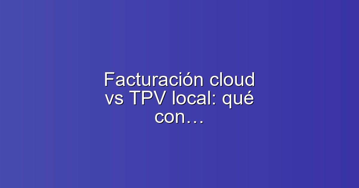 Facturación cloud vs TPV local: qué conviene a tu comercio